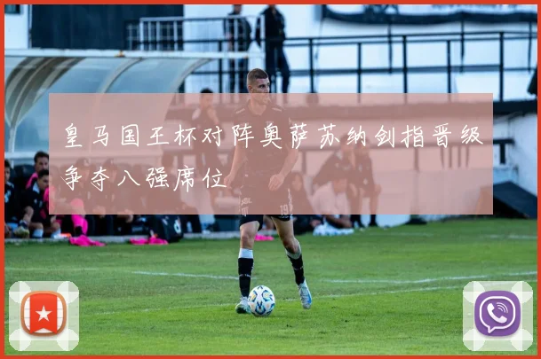 皇马国王杯对阵奥萨苏纳剑指晋级争夺八强席位