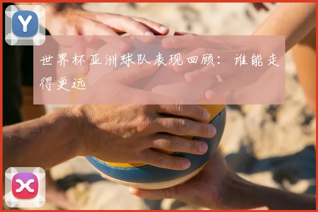世界杯亚洲球队表现回顾：谁能走得更远