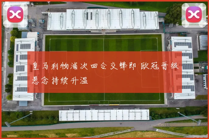 皇马利物浦次回合交锋即 欧冠晋级悬念持续升温