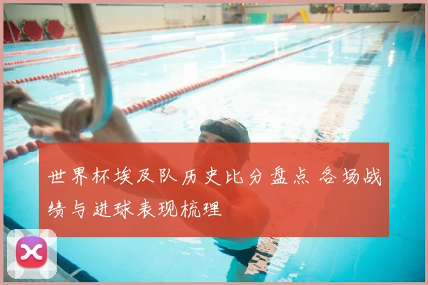 世界杯埃及队历史比分盘点 各场战绩与进球表现梳理