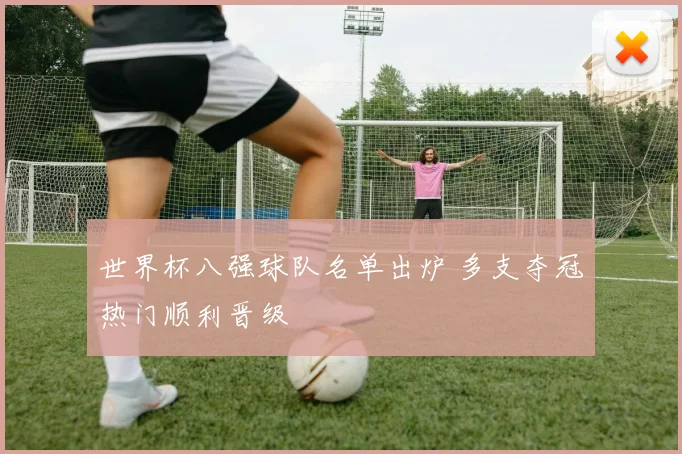 世界杯八强球队名单出炉 多支夺冠热门顺利晋级
