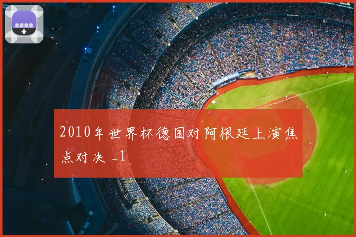 2010年世界杯德国对阿根廷上演焦点对决 _1