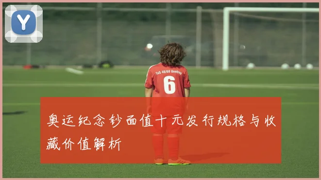 奥运纪念钞面值十元发行规格与收藏价值解析