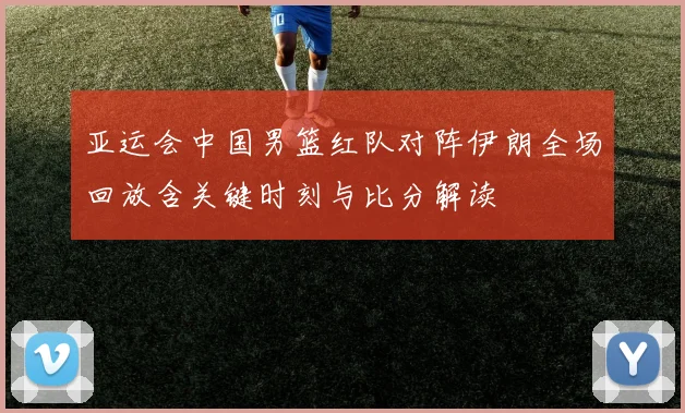 亚运会中国男篮红队对阵伊朗全场回放含关键时刻与比分解读