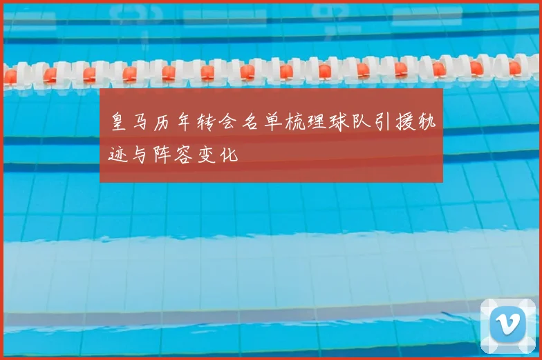 皇马历年转会名单梳理球队引援轨迹与阵容变化