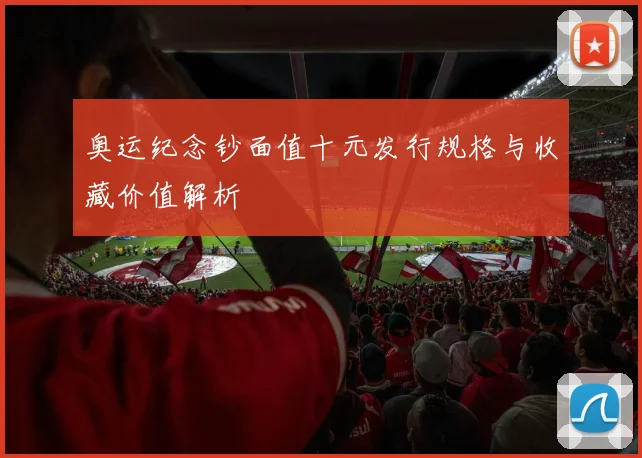 奥运纪念钞面值十元发行规格与收藏价值解析