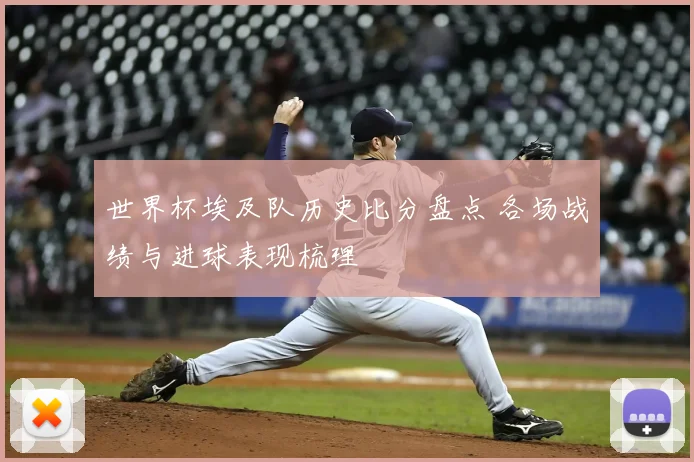 世界杯埃及队历史比分盘点 各场战绩与进球表现梳理