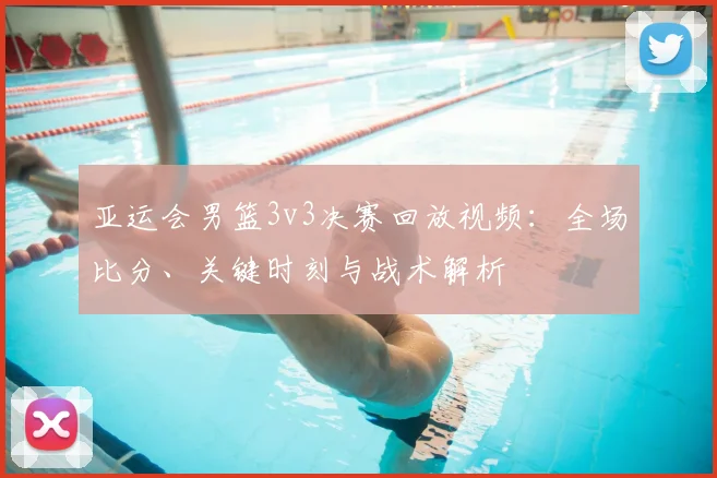 亚运会男篮3v3决赛回放视频：全场比分、关键时刻与战术解析