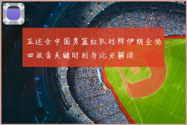 亚运会中国男篮红队对阵伊朗全场回放含关键时刻与比分解读