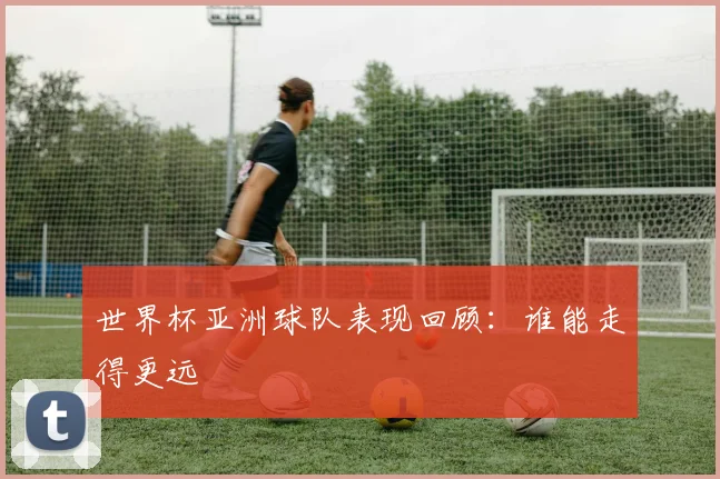 世界杯亚洲球队表现回顾:谁能走得更远