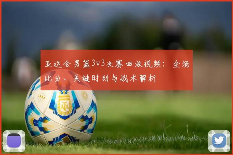 亚运会男篮3v3决赛回放视频：全场比分、关键时刻与战术解析